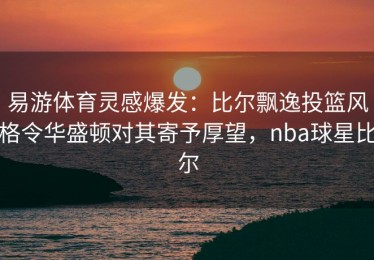易游体育灵感爆发：比尔飘逸投篮风格令华盛顿对其寄予厚望，nba球星比尔