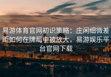 易游体育官网初识策略：庄闲细微差距如何在牌局中被放大，易游娱乐平台官网下载