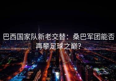 巴西国家队新老交替：桑巴军团能否再攀足球之巅？