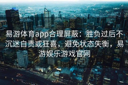 易游体育app合理屏蔽：胜负过后不沉迷自责或狂喜，避免状态失衡，易游娱乐游戏官网