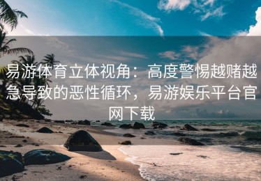 易游体育立体视角：高度警惕越赌越急导致的恶性循环，易游娱乐平台官网下载