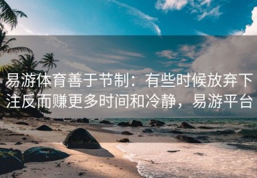 易游体育善于节制：有些时候放弃下注反而赚更多时间和冷静，易游平台