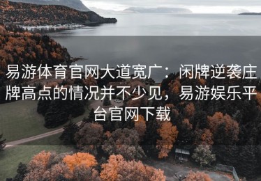 易游体育官网大道宽广：闲牌逆袭庄牌高点的情况并不少见，易游娱乐平台官网下载