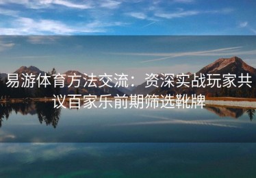 易游体育方法交流：资深实战玩家共议百家乐前期筛选靴牌