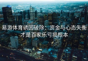易游体育诱因破除：资金与心态失衡才是百家乐亏损根本