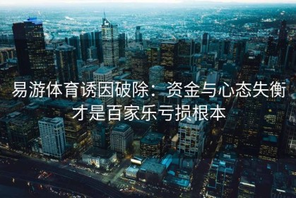 易游体育诱因破除：资金与心态失衡才是百家乐亏损根本