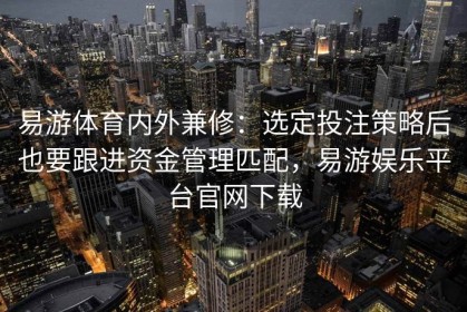 易游体育内外兼修：选定投注策略后也要跟进资金管理匹配，易游娱乐平台官网下载