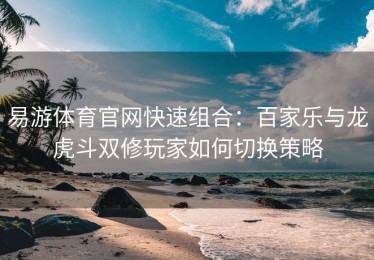 易游体育官网快速组合：百家乐与龙虎斗双修玩家如何切换策略
