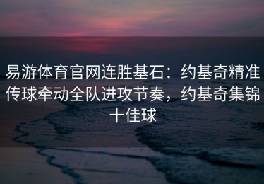 易游体育官网连胜基石：约基奇精准传球牵动全队进攻节奏，约基奇集锦十佳球