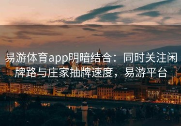 易游体育app明暗结合：同时关注闲牌路与庄家抽牌速度，易游平台