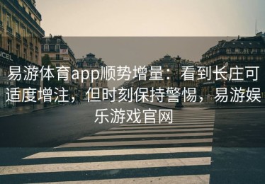 易游体育app顺势增量：看到长庄可适度增注，但时刻保持警惕，易游娱乐游戏官网