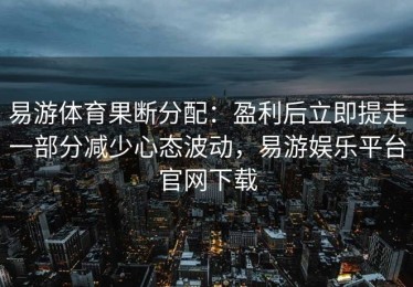 易游体育果断分配：盈利后立即提走一部分减少心态波动，易游娱乐平台官网下载