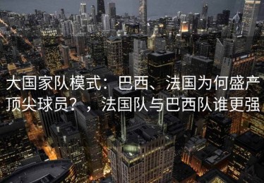 大国家队模式：巴西、法国为何盛产顶尖球员？，法国队与巴西队谁更强