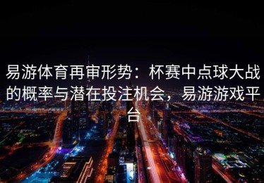 易游体育再审形势：杯赛中点球大战的概率与潜在投注机会，易游游戏平台
