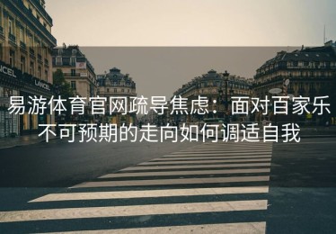 易游体育官网疏导焦虑：面对百家乐不可预期的走向如何调适自我