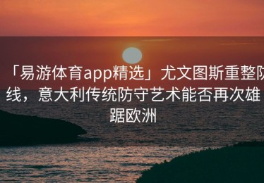「易游体育app精选」尤文图斯重整防线，意大利传统防守艺术能否再次雄踞欧洲
