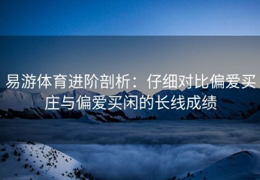 易游体育进阶剖析：仔细对比偏爱买庄与偏爱买闲的长线成绩