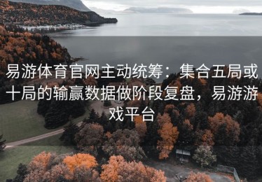 易游体育官网主动统筹：集合五局或十局的输赢数据做阶段复盘，易游游戏平台
