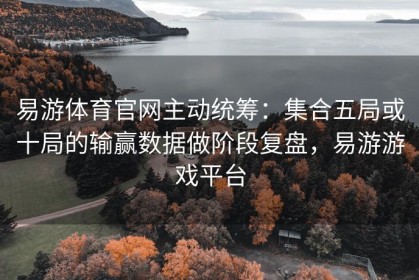 易游体育官网主动统筹：集合五局或十局的输赢数据做阶段复盘，易游游戏平台