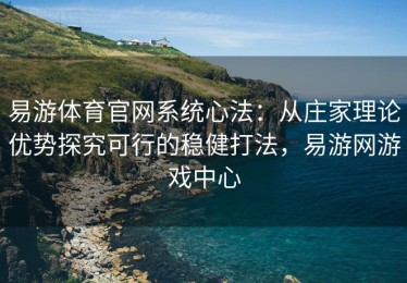 易游体育官网系统心法：从庄家理论优势探究可行的稳健打法，易游网游戏中心