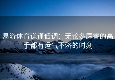 易游体育谦谨低调：无论多厉害的高手都有运气不济的时刻