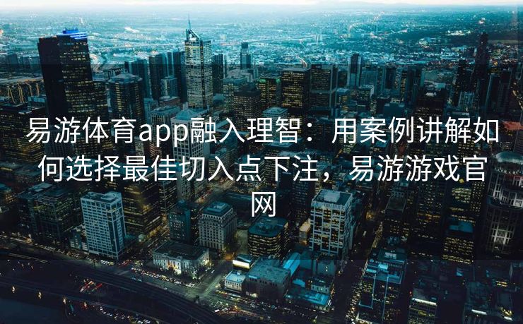 易游体育app融入理智：用案例讲解如何选择最佳切入点下注，易游游戏官网
