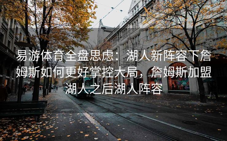易游体育全盘思虑：湖人新阵容下詹姆斯如何更好掌控大局，詹姆斯加盟湖人之后湖人阵容