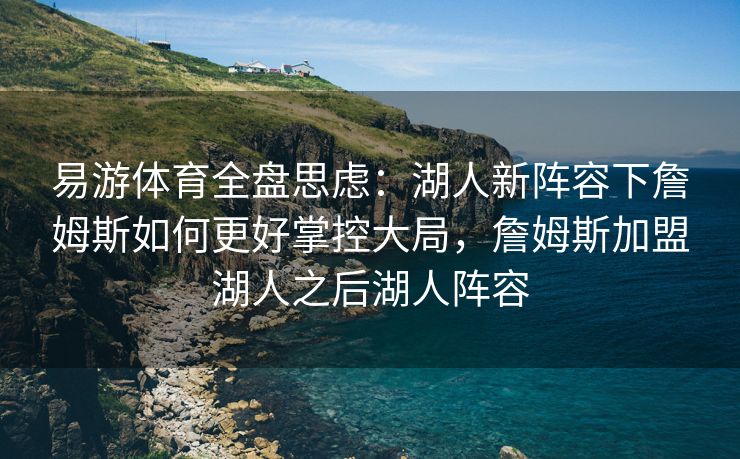 易游体育全盘思虑：湖人新阵容下詹姆斯如何更好掌控大局，詹姆斯加盟湖人之后湖人阵容