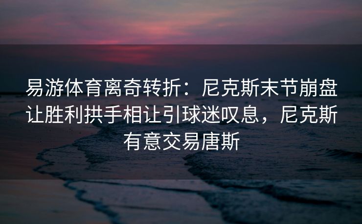 易游体育离奇转折：尼克斯末节崩盘让胜利拱手相让引球迷叹息，尼克斯有意交易唐斯