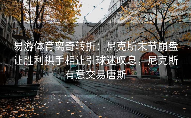易游体育离奇转折：尼克斯末节崩盘让胜利拱手相让引球迷叹息，尼克斯有意交易唐斯