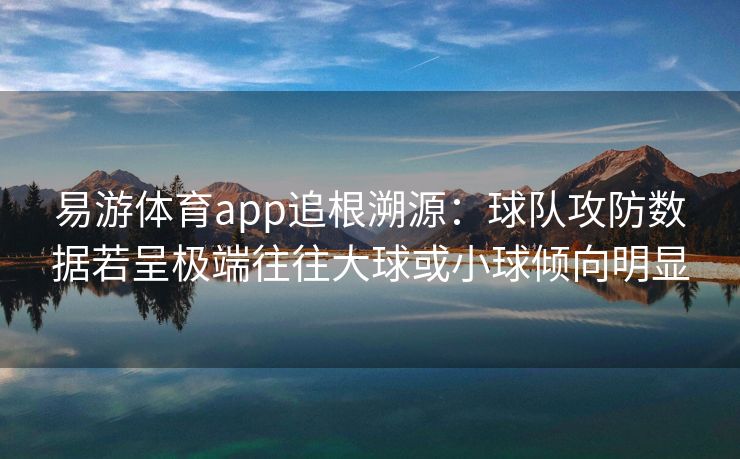 易游体育app追根溯源：球队攻防数据若呈极端往往大球或小球倾向明显