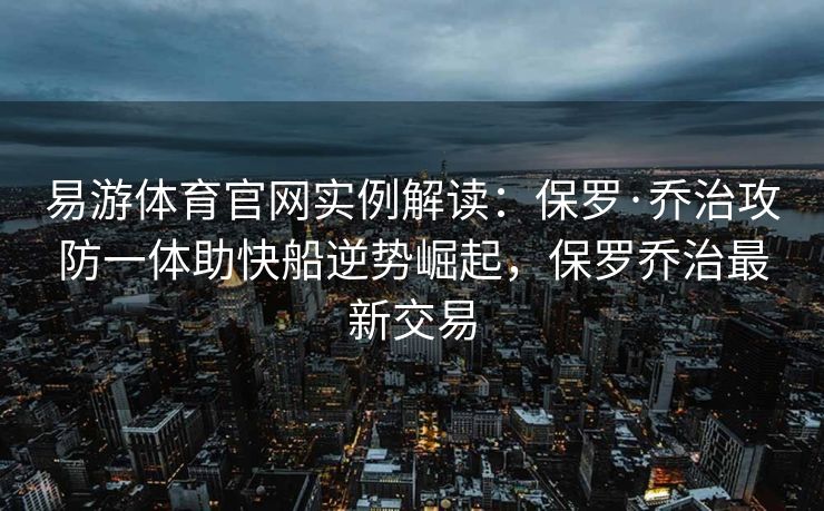 易游体育官网实例解读：保罗·乔治攻防一体助快船逆势崛起，保罗乔治最新交易