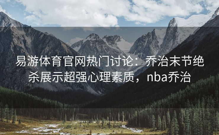 易游体育官网热门讨论：乔治末节绝杀展示超强心理素质，nba乔治