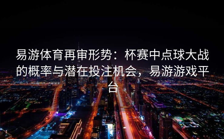 易游体育再审形势：杯赛中点球大战的概率与潜在投注机会，易游游戏平台