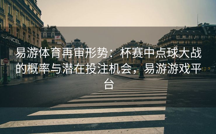 易游体育再审形势：杯赛中点球大战的概率与潜在投注机会，易游游戏平台