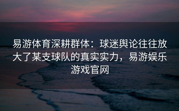 易游体育深耕群体：球迷舆论往往放大了某支球队的真实实力，易游娱乐游戏官网