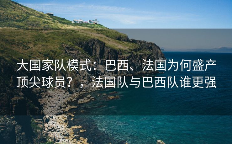 大国家队模式：巴西、法国为何盛产顶尖球员？，法国队与巴西队谁更强