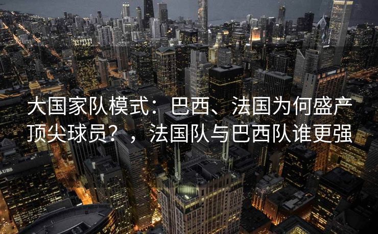 大国家队模式：巴西、法国为何盛产顶尖球员？，法国队与巴西队谁更强