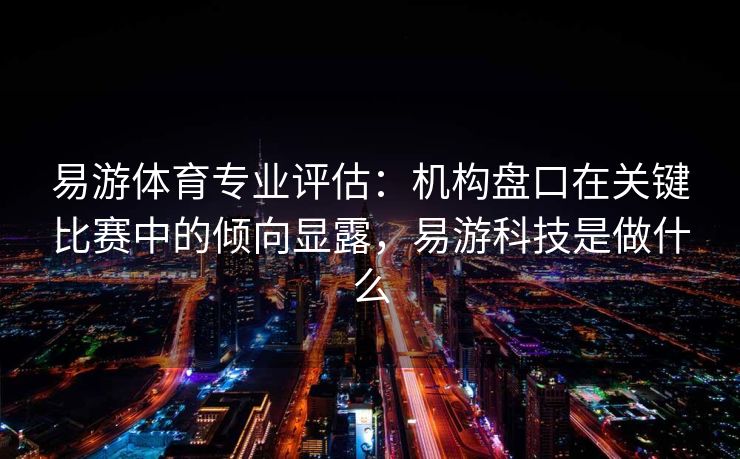 易游体育专业评估：机构盘口在关键比赛中的倾向显露，易游科技是做什么