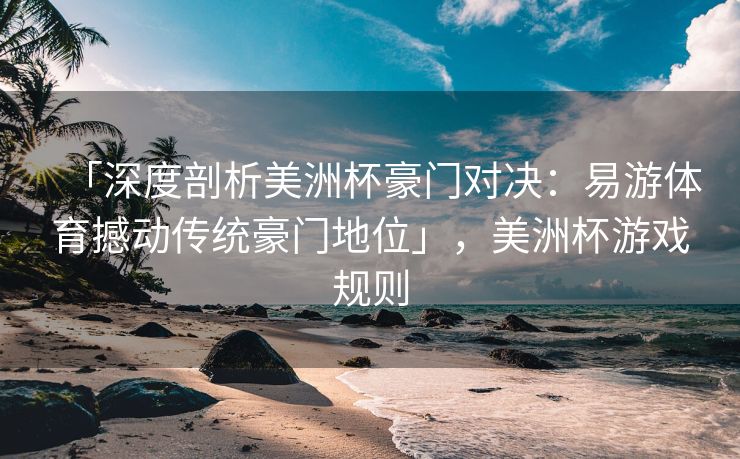 「深度剖析美洲杯豪门对决：易游体育撼动传统豪门地位」，美洲杯游戏规则