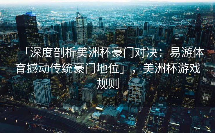 「深度剖析美洲杯豪门对决：易游体育撼动传统豪门地位」，美洲杯游戏规则