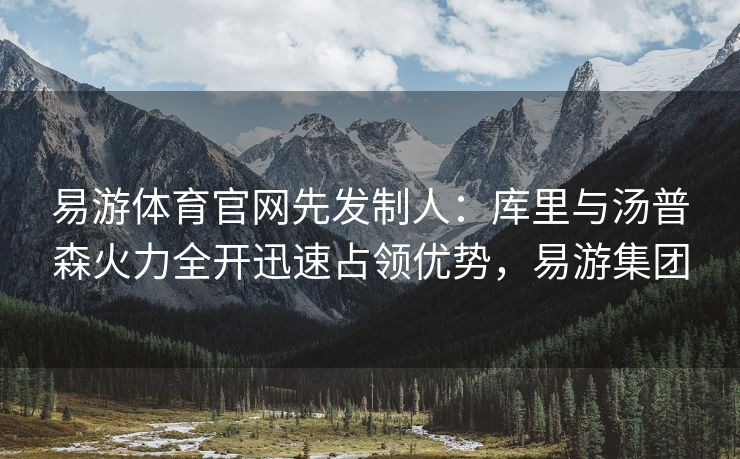 易游体育官网先发制人：库里与汤普森火力全开迅速占领优势，易游集团