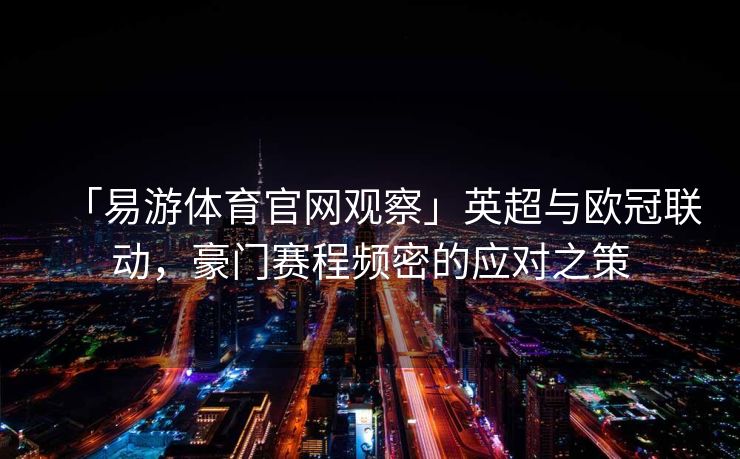 「易游体育官网观察」英超与欧冠联动，豪门赛程频密的应对之策