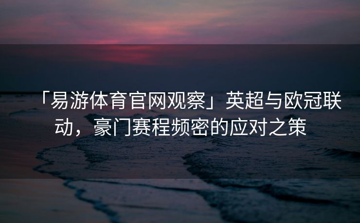 「易游体育官网观察」英超与欧冠联动，豪门赛程频密的应对之策