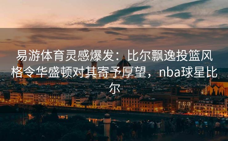 易游体育灵感爆发：比尔飘逸投篮风格令华盛顿对其寄予厚望，nba球星比尔