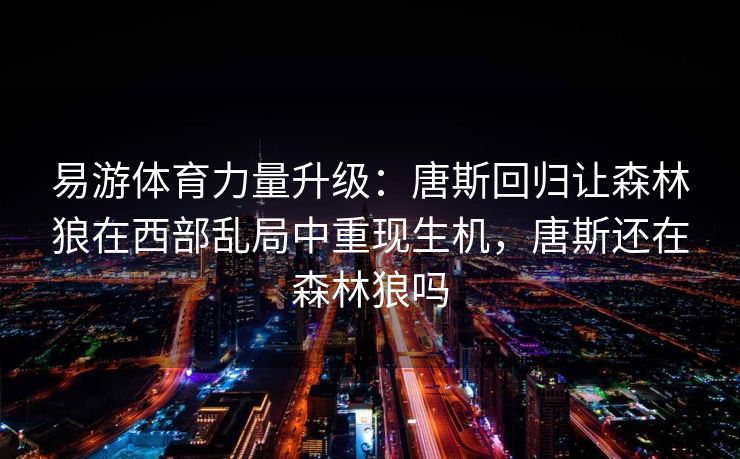 易游体育力量升级：唐斯回归让森林狼在西部乱局中重现生机，唐斯还在森林狼吗