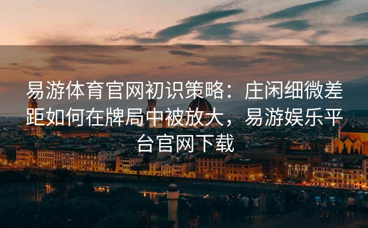 易游体育官网初识策略：庄闲细微差距如何在牌局中被放大，易游娱乐平台官网下载