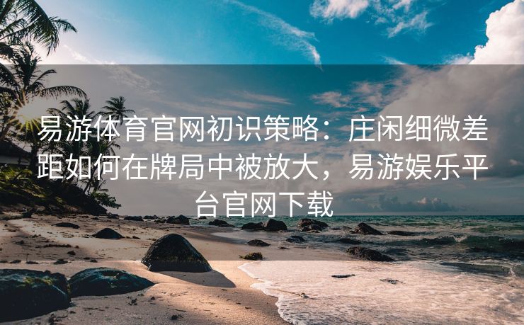 易游体育官网初识策略：庄闲细微差距如何在牌局中被放大，易游娱乐平台官网下载