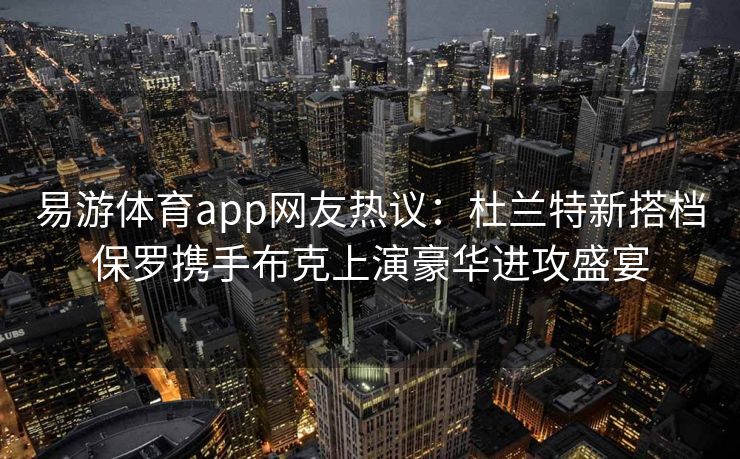 易游体育app网友热议：杜兰特新搭档保罗携手布克上演豪华进攻盛宴