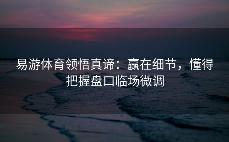 易游体育领悟真谛：赢在细节，懂得把握盘口临场微调